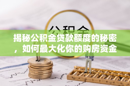 卫辉揭秘公积金贷款额度的秘密，如何最大化你的购房资金