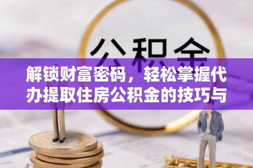 卫辉解锁财富密码，轻松掌握代办提取住房公积金的技巧与策略