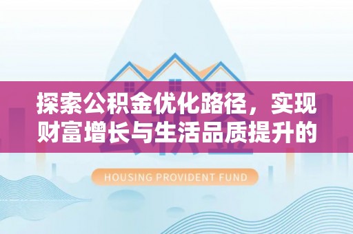卫辉探索公积金优化路径，实现财富增长与生活品质提升的双赢