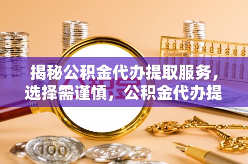 卫辉揭秘公积金代办提取服务，选择需谨慎，公积金代办提取靠谱吗？