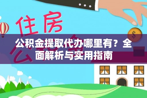 卫辉公积金提取代办哪里有？全面解析与实用指南