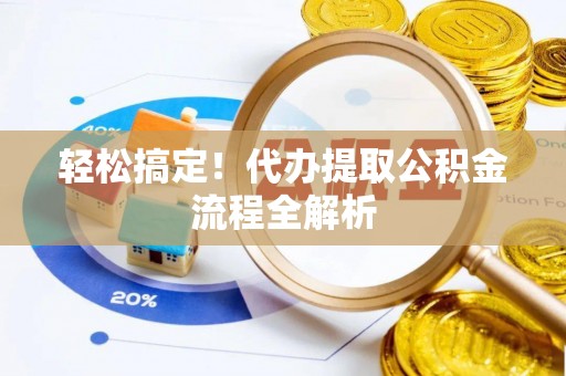 卫辉轻松搞定！代办提取公积金流程全解析