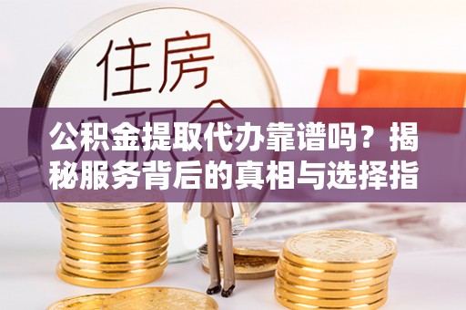 卫辉公积金提取代办靠谱吗？揭秘服务背后的真相与选择指南