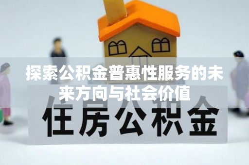卫辉探索公积金普惠性服务的未来方向与社会价值