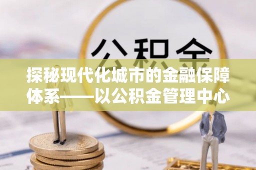 卫辉探秘现代化城市的金融保障体系——以公积金管理中心为核心的民生服务