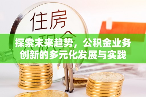 卫辉探索未来趋势，公积金业务创新的多元化发展与实践