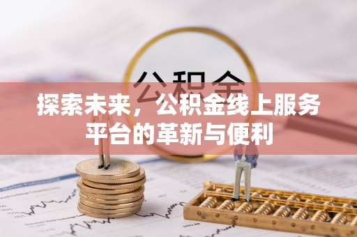 卫辉探索未来，公积金线上服务平台的革新与便利