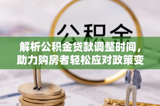卫辉解析公积金贷款调整时间，助力购房者轻松应对政策变化