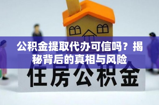 卫辉公积金提取代办可信吗？揭秘背后的真相与风险