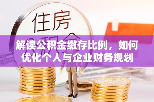 卫辉解读公积金缴存比例，如何优化个人与企业财务规划