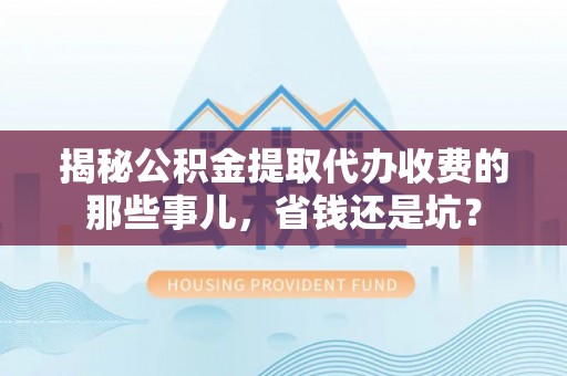 卫辉揭秘公积金提取代办收费的那些事儿，省钱还是坑？