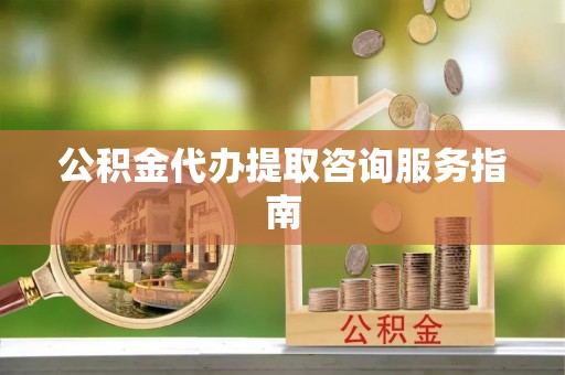 卫辉公积金代办提取咨询服务指南