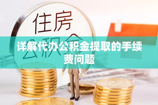 卫辉详解代办公积金提取的手续费问题