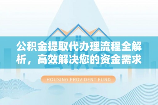 卫辉公积金提取代办理流程全解析，高效解决您的资金需求