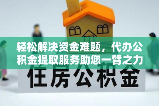 卫辉轻松解决资金难题，代办公积金提取服务助您一臂之力