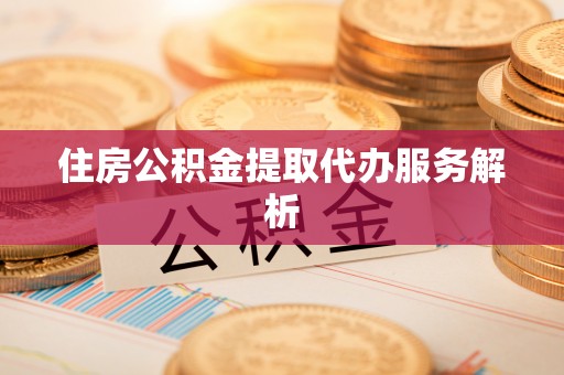 卫辉住房公积金提取代办服务解析