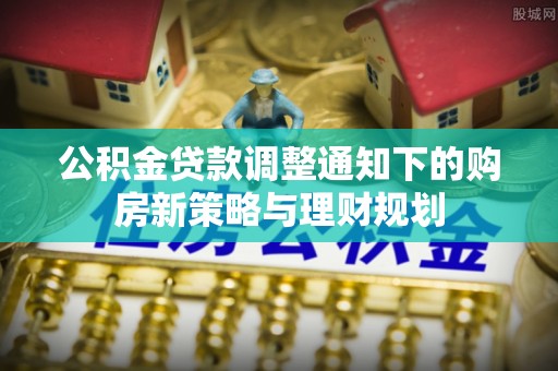 卫辉公积金贷款调整通知下的购房新策略与理财规划