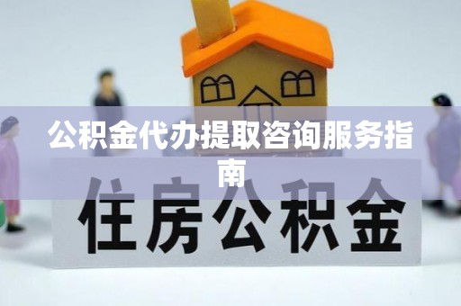 卫辉公积金代办提取咨询服务指南