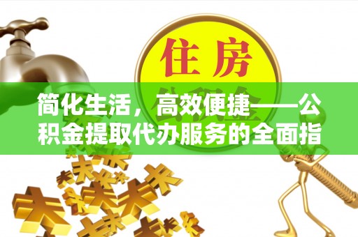 卫辉简化生活，高效便捷——公积金提取代办服务的全面指南