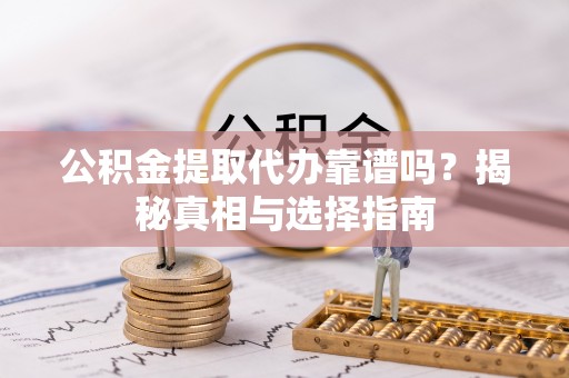卫辉公积金提取代办靠谱吗？揭秘真相与选择指南