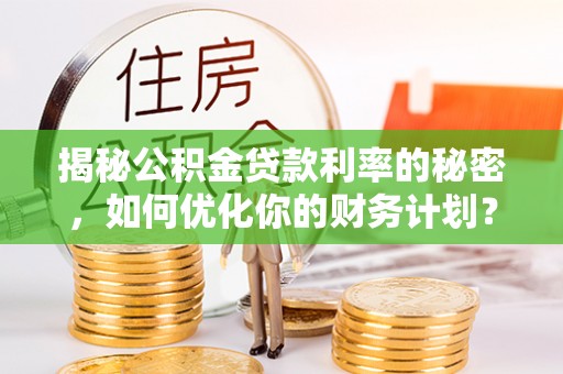 卫辉揭秘公积金贷款利率的秘密，如何优化你的财务计划？