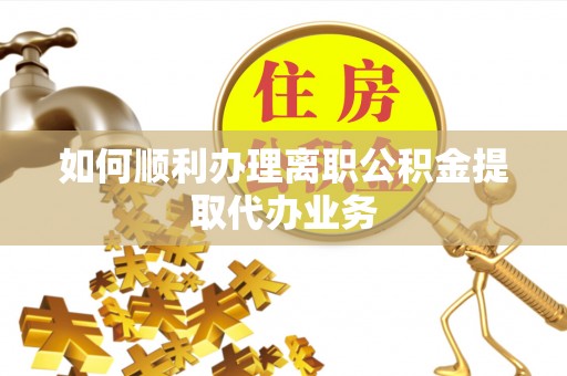 卫辉如何顺利办理离职公积金提取代办业务