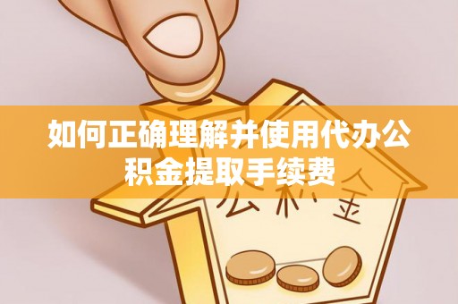 卫辉如何正确理解并使用代办公积金提取手续费