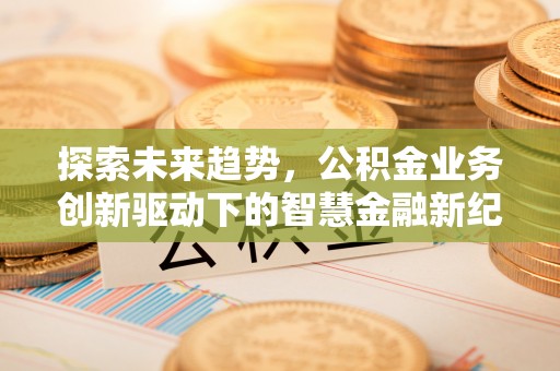卫辉探索未来趋势，公积金业务创新驱动下的智慧金融新纪元