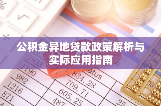 卫辉公积金异地贷款政策解析与实际应用指南