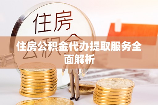 卫辉住房公积金代办提取服务全面解析