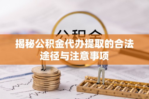 卫辉揭秘公积金代办提取的合法途径与注意事项