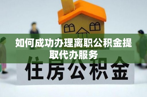 卫辉如何成功办理离职公积金提取代办服务