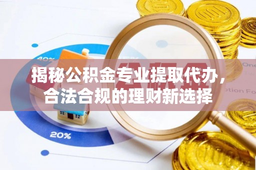 卫辉揭秘公积金专业提取代办，合法合规的理财新选择