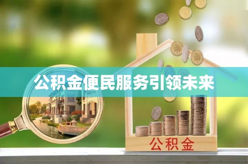 卫辉公积金便民服务引领未来