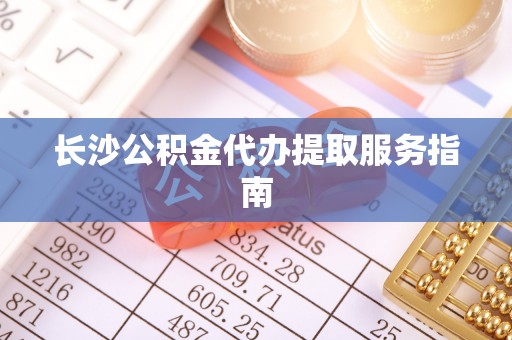 卫辉长沙公积金代办提取服务指南