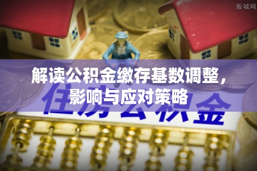 卫辉解读公积金缴存基数调整，影响与应对策略