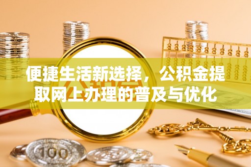 卫辉便捷生活新选择，公积金提取网上办理的普及与优化