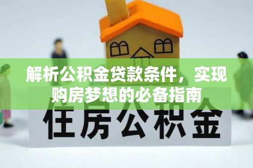 卫辉解析公积金贷款条件，实现购房梦想的必备指南