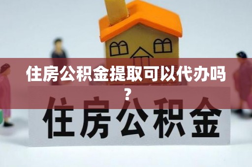 卫辉住房公积金提取可以代办吗？