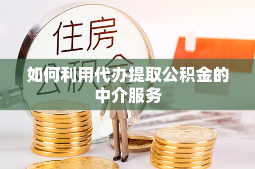 卫辉如何利用代办提取公积金的中介服务