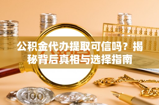 卫辉公积金代办提取可信吗？揭秘背后真相与选择指南