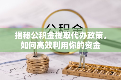 卫辉揭秘公积金提取代办政策，如何高效利用你的资金