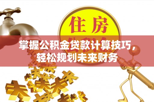 卫辉掌握公积金贷款计算技巧，轻松规划未来财务
