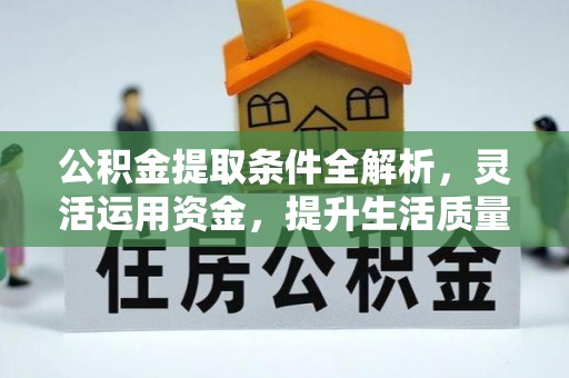 卫辉公积金提取条件全解析，灵活运用资金，提升生活质量