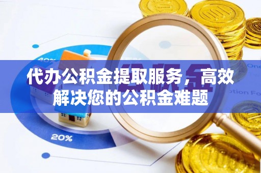 卫辉代办公积金提取服务，高效解决您的公积金难题