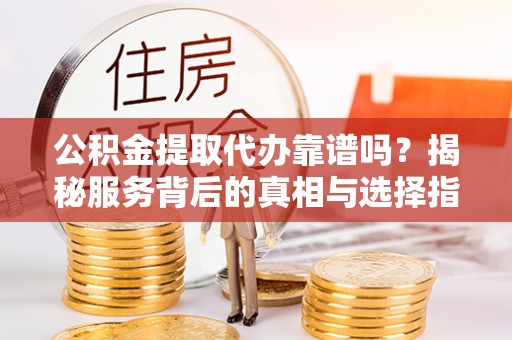 卫辉公积金提取代办靠谱吗？揭秘服务背后的真相与选择指南