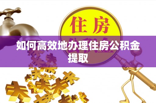 卫辉如何高效地办理住房公积金提取