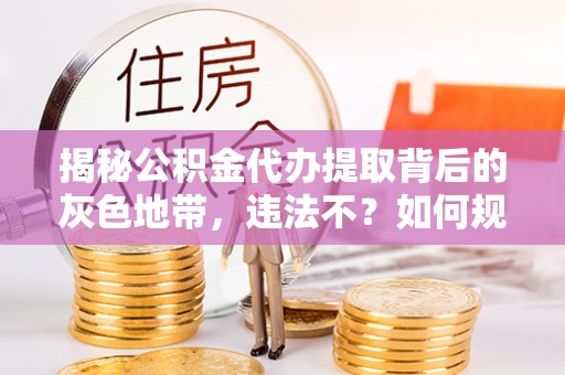 卫辉揭秘公积金代办提取背后的灰色地带，违法不？如何规避风险？