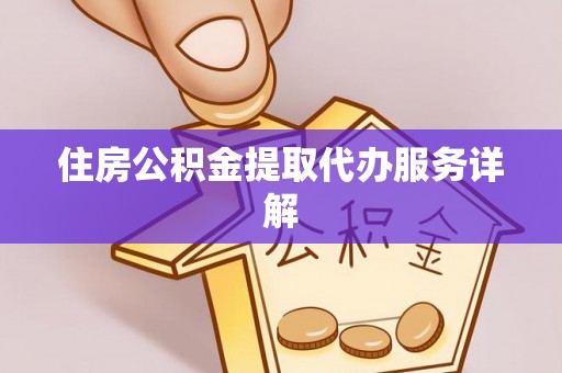 卫辉住房公积金提取代办服务详解