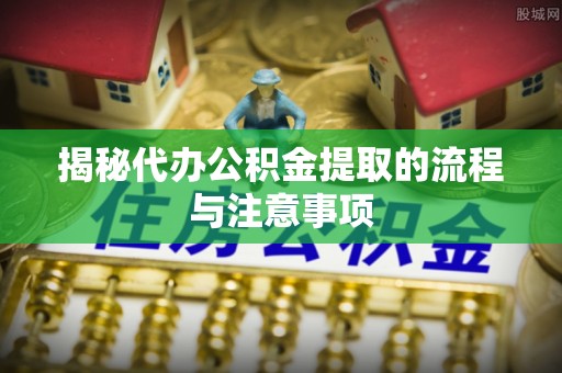 卫辉揭秘代办公积金提取的流程与注意事项